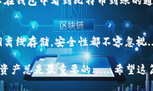 将比特币从交易所提取到钱包中是保护资产安全和方便管理的重要步骤。以下是关于如何将比特币提到钱包里的详细指南。

1. 选择合适的钱包
在将比特币提到钱包之前，首先需要选择合适的钱包。一般而言，可以分为热钱包和冷钱包。热钱包是指在线的钱包，便于频繁交易，但安全性相对较低；而冷钱包是离线存储的，如硬件钱包，通常更安全，适合长期存储...

2. 创建钱包并获取地址
如果你还没有钱包，可以选择一个信誉良好的钱包平台（如勃朗（Ledger）、Trezor等），按照平台指引进行创建。创建完成后，你会获得一个钱包地址，这个地址是一个字符串，供你接收比特币的唯一标识，注意...不要将钱包地址分享给不信任的人。

3. 登录交易所账户
接下来，登录你在交易所（如Coinbase、Binance等）的账户。确保输入正确的用户名和密码，以保护账户安全。注意，近期交易所频繁发生安全事件，要确保在信任的网络环境下操作。

4. 找到提币选项
在交易所账户内，寻找“提币”或“提现”选项。这通常在个人账户信息或资产管理页面中。这一步都很简单，但在这里...一定要确认...你所选择的是“提币”而非“充值”...

5. 输入钱包地址及金额
在提币页面，输入你之前获得的钱包地址和提取金额。这里强调一下，一定要仔细核对钱包地址，因为一旦发送到错误的地址，就很难找回资金，损失惨重...

6. 验证交易信息
确认所有信息无误后，交易所通常会要求你输入两步验证信息（如短信验证码或谷歌验证器代码），确保是你本人在操作。一旦确认，点击“提交”或“确认”按钮...

7. 检查交易状态
交易提交后，可以在交易所的交易记录中查看交易状态。通常会显示处理中的状态，一旦处理完成，你就可以在钱包中看到比特币到账的通知...

8. 保护你的钱包
最后，一旦比特币到账，确保你采用安全措施保护钱包。无论是使用强密码还是启用两步验证，甚至是将私钥离线存储，安全性都不容忽视...

通过以上步骤，你就成功地将比特币提到钱包里了。无论是为了投资还是长时间持有，安全地管理你的数字资产总是最重要的......希望这篇指南能够帮助你顺利完成比特币提币的过程！