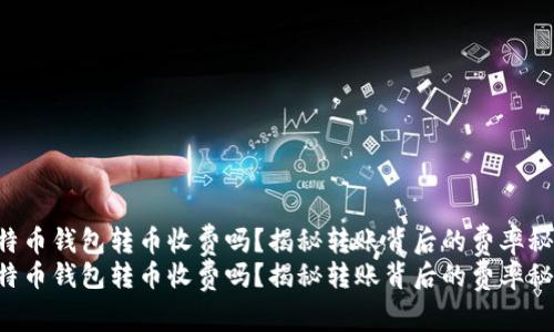 比特币钱包转币收费吗？揭秘转账背后的费率秘密！
比特币钱包转币收费吗？揭秘转账背后的费率秘密！