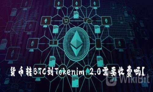 货币转BTC到Tokenim 2.0需要收费吗？