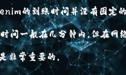 对于加密货币或代币的交易，到账时间通常取决于多种因素，包括区块链的状态、网络拥堵情况以及交易的确认时间。Tokenim的到账时间并没有固定的标准，但通常在完成交易后，资金会在较短时间内显示在你的账户中。

如果你是在进行某个代币的转账操作，通常情况下，这个过程就会被区块链网络确认。对于大部分ERC-20代币，交易确认时间一般在几分钟内，但在网络繁忙时，可能会延长到数小时。在一些情况下，尤其是在交易所之间转账时，可能会因为内部处理时间较长出现到账延迟。

如需更具体的信息，建议查看Tokenim的官方支持页面或相关交易所的公告。在处理任何交易时，保持信息的透明和及时是非常重要的。